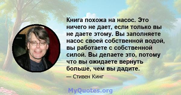 Книга похожа на насос. Это ничего не дает, если только вы не даете этому. Вы заполняете насос своей собственной водой, вы работаете с собственной силой. Вы делаете это, потому что вы ожидаете вернуть больше, чем вы