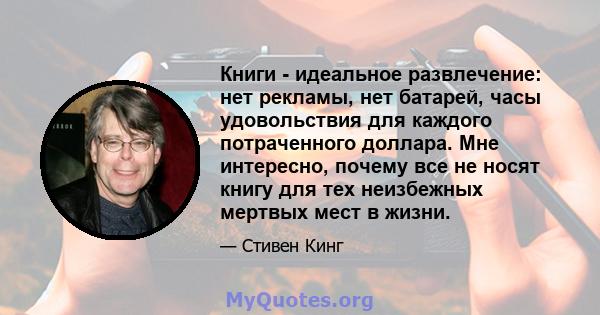 Книги - идеальное развлечение: нет рекламы, нет батарей, часы удовольствия для каждого потраченного доллара. Мне интересно, почему все не носят книгу для тех неизбежных мертвых мест в жизни.