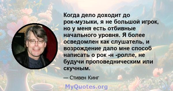 Когда дело доходит до рок-музыки, я не большой игрок, но у меня есть отбивные начального уровня. Я более осведомлен как слушатель, и возрождение дало мне способ написать о рок -н -ролле, не будучи проповедническим или