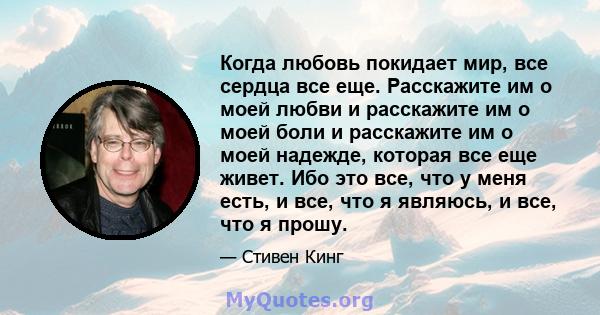 Когда любовь покидает мир, все сердца все еще. Расскажите им о моей любви и расскажите им о моей боли и расскажите им о моей надежде, которая все еще живет. Ибо это все, что у меня есть, и все, что я являюсь, и все, что 