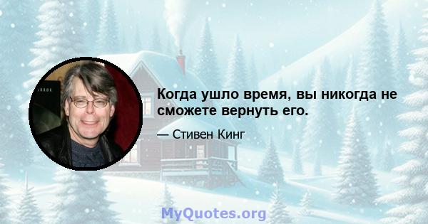 Когда ушло время, вы никогда не сможете вернуть его.