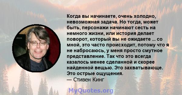 Когда вы начинаете, очень холодно, невозможная задача. Но тогда, может быть, персонажи начинают сесть на немного жизни, или история делает поворот, который вы не ожидаете ... со мной, это часто происходит, потому что я