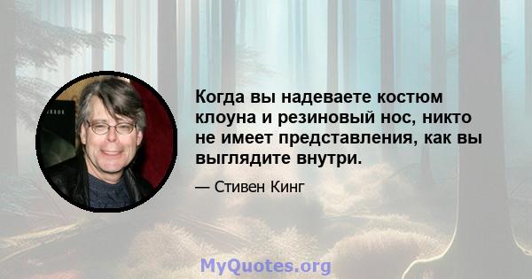 Когда вы надеваете костюм клоуна и резиновый нос, никто не имеет представления, как вы выглядите внутри.