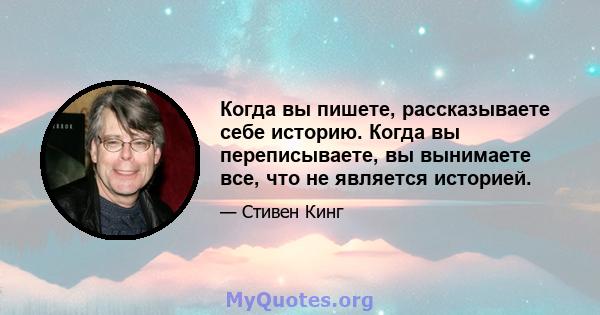 Когда вы пишете, рассказываете себе историю. Когда вы переписываете, вы вынимаете все, что не является историей.