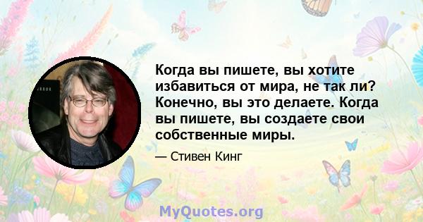 Когда вы пишете, вы хотите избавиться от мира, не так ли? Конечно, вы это делаете. Когда вы пишете, вы создаете свои собственные миры.