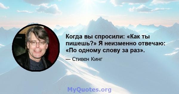 Когда вы спросили: «Как ты пишешь?» Я неизменно отвечаю: «По одному слову за раз».