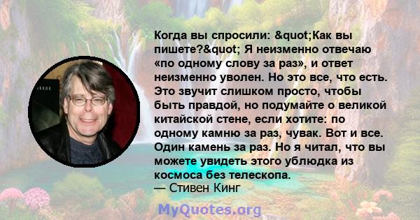 Когда вы спросили: "Как вы пишете?" Я неизменно отвечаю «по одному слову за раз», и ответ неизменно уволен. Но это все, что есть. Это звучит слишком просто, чтобы быть правдой, но подумайте о великой китайской 