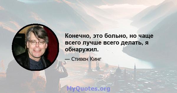 Конечно, это больно, но чаще всего лучше всего делать, я обнаружил.