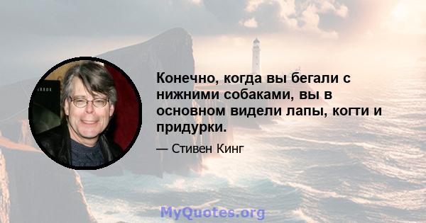 Конечно, когда вы бегали с нижними собаками, вы в основном видели лапы, когти и придурки.