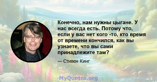 Конечно, нам нужны цыгане. У нас всегда есть. Потому что, если у вас нет кого -то, кто время от времени кончился, как вы узнаете, что вы сами принадлежите там?