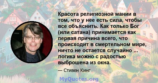 Красота религиозной мании в том, что у нее есть сила, чтобы все объяснить. Как только Бог (или сатана) принимается как первая причина всего, что происходит в смертельном мире, ничто не остается случайно ... логика можно 