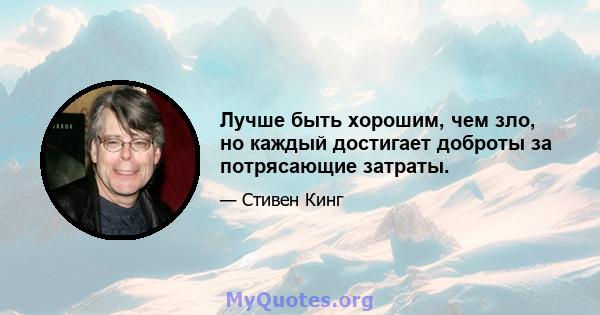 Лучше быть хорошим, чем зло, но каждый достигает доброты за потрясающие затраты.