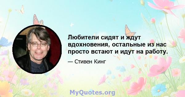 Любители сидят и ждут вдохновения, остальные из нас просто встают и идут на работу.