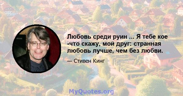 Любовь среди руин ... Я тебе кое -что скажу, мой друг: странная любовь лучше, чем без любви.