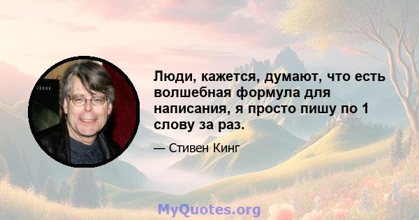 Люди, кажется, думают, что есть волшебная формула для написания, я просто пишу по 1 слову за раз.