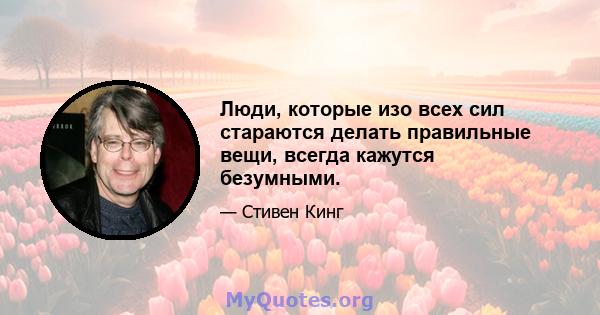 Люди, которые изо всех сил стараются делать правильные вещи, всегда кажутся безумными.