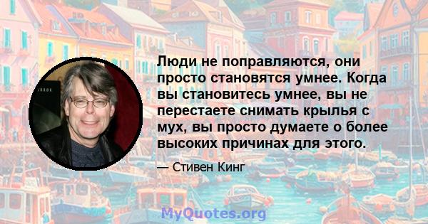 Люди не поправляются, они просто становятся умнее. Когда вы становитесь умнее, вы не перестаете снимать крылья с мух, вы просто думаете о более высоких причинах для этого.