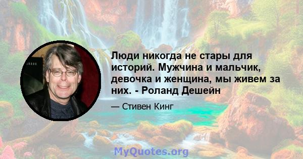 Люди никогда не стары для историй. Мужчина и мальчик, девочка и женщина, мы живем за них. - Роланд Дешейн