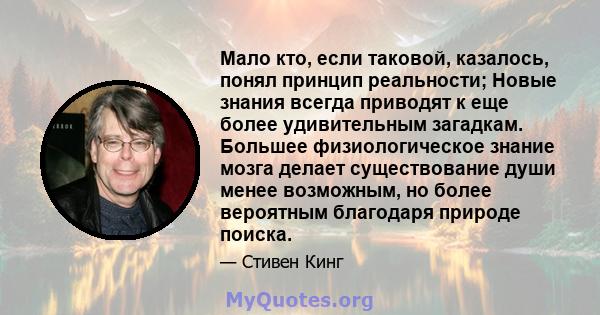 Мало кто, если таковой, казалось, понял принцип реальности; Новые знания всегда приводят к еще более удивительным загадкам. Большее физиологическое знание мозга делает существование души менее возможным, но более