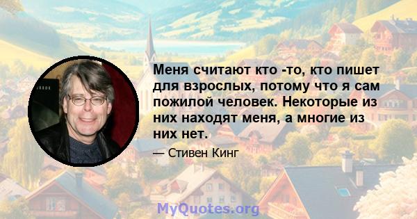 Меня считают кто -то, кто пишет для взрослых, потому что я сам пожилой человек. Некоторые из них находят меня, а многие из них нет.