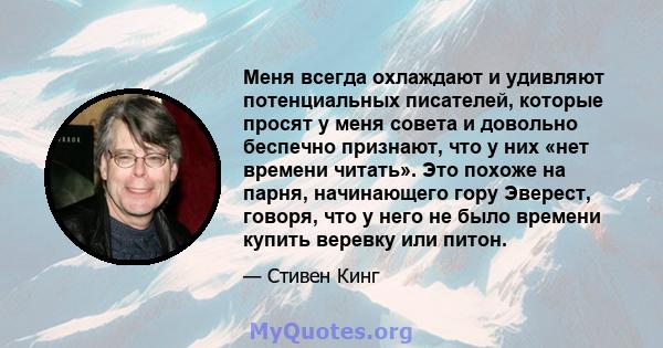 Меня всегда охлаждают и удивляют потенциальных писателей, которые просят у меня совета и довольно беспечно признают, что у них «нет времени читать». Это похоже на парня, начинающего гору Эверест, говоря, что у него не