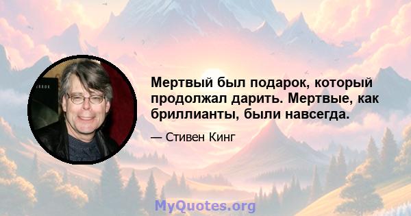 Мертвый был подарок, который продолжал дарить. Мертвые, как бриллианты, были навсегда.