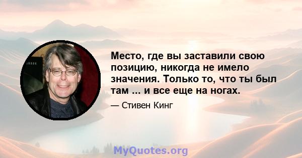 Место, где вы заставили свою позицию, никогда не имело значения. Только то, что ты был там ... и все еще на ногах.