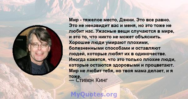 Мир - тяжелое место, Дэнни. Это все равно. Это не ненавидит вас и меня, но это тоже не любит нас. Ужасные вещи случаются в мире, и это то, что никто не может объяснить. Хорошие люди умирают плохими, болезненными