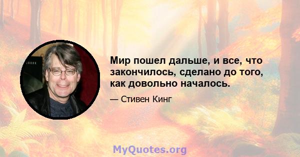 Мир пошел дальше, и все, что закончилось, сделано до того, как довольно началось.