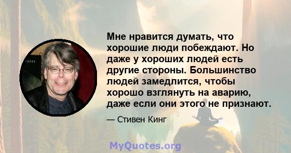 Мне нравится думать, что хорошие люди побеждают. Но даже у хороших людей есть другие стороны. Большинство людей замедлится, чтобы хорошо взглянуть на аварию, даже если они этого не признают.