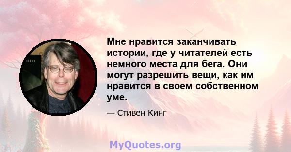 Мне нравится заканчивать истории, где у читателей есть немного места для бега. Они могут разрешить вещи, как им нравится в своем собственном уме.