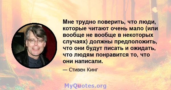 Мне трудно поверить, что люди, которые читают очень мало (или вообще не вообще в некоторых случаях) должны предположить, что они будут писать и ожидать, что людям понравится то, что они написали.