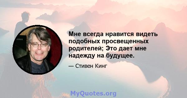 Мне всегда нравится видеть подобных просвещенных родителей; Это дает мне надежду на будущее.