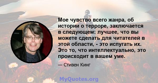 Мое чувство всего жанра, об истории о терроре, заключается в следующем: лучшее, что вы можете сделать для читателей в этой области, - это испугать их. Это то, что интеллектуально, это происходит в вашем уме.