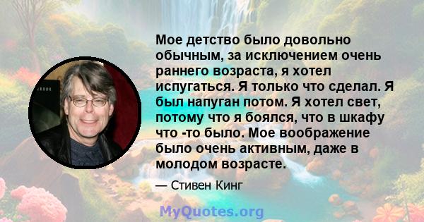 Мое детство было довольно обычным, за исключением очень раннего возраста, я хотел испугаться. Я только что сделал. Я был напуган потом. Я хотел свет, потому что я боялся, что в шкафу что -то было. Мое воображение было