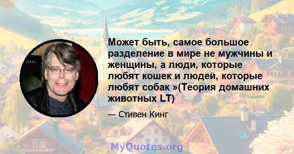 Может быть, самое большое разделение в мире не мужчины и женщины, а люди, которые любят кошек и людей, которые любят собак »(Теория домашних животных LT)