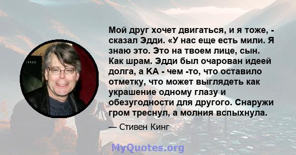 Мой друг хочет двигаться, и я тоже, - сказал Эдди. «У нас еще есть мили. Я знаю это. Это на твоем лице, сын. Как шрам. Эдди был очарован идеей долга, а KA - чем -то, что оставило отметку, что может выглядеть как