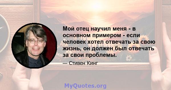 Мой отец научил меня - в основном примером - если человек хотел отвечать за свою жизнь, он должен был отвечать за свои проблемы.