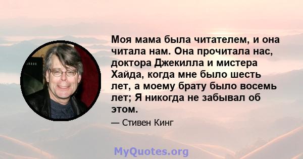 Моя мама была читателем, и она читала нам. Она прочитала нас, доктора Джекилла и мистера Хайда, когда мне было шесть лет, а моему брату было восемь лет; Я никогда не забывал об этом.