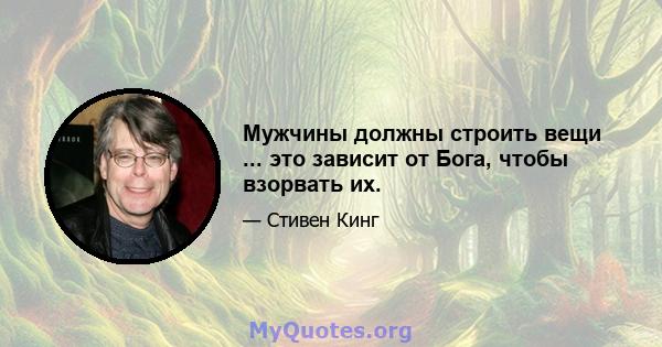 Мужчины должны строить вещи ... это зависит от Бога, чтобы взорвать их.