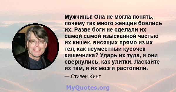 Мужчины! Она не могла понять, почему так много женщин боялись их. Разве боги не сделали их самой самой изысканной частью их кишек, висящих прямо из их тел, как неуместный кусочек кишечника? Ударь их туда, и они