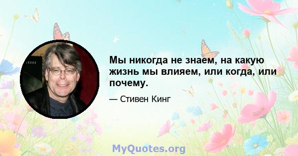 Мы никогда не знаем, на какую жизнь мы влияем, или когда, или почему.