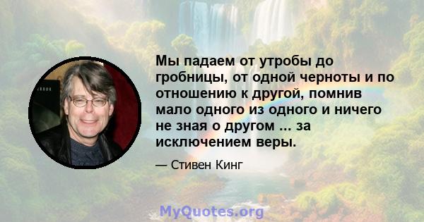 Мы падаем от утробы до гробницы, от одной черноты и по отношению к другой, помнив мало одного из одного и ничего не зная о другом ... за исключением веры.