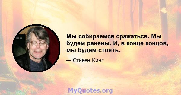 Мы собираемся сражаться. Мы будем ранены. И, в конце концов, мы будем стоять.