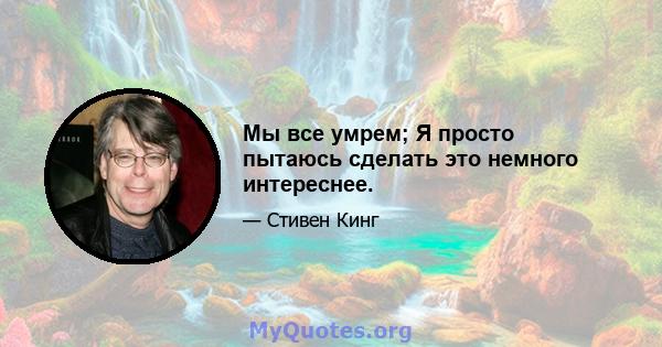 Мы все умрем; Я просто пытаюсь сделать это немного интереснее.