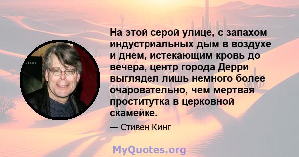 На этой серой улице, с запахом индустриальных дым в воздухе и днем, истекающим кровь до вечера, центр города Дерри выглядел лишь немного более очаровательно, чем мертвая проститутка в церковной скамейке.