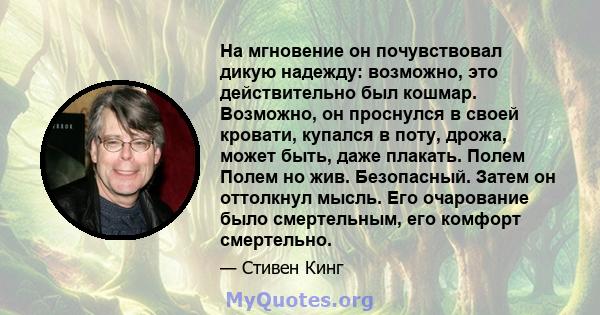 На мгновение он почувствовал дикую надежду: возможно, это действительно был кошмар. Возможно, он проснулся в своей кровати, купался в поту, дрожа, может быть, даже плакать. Полем Полем но жив. Безопасный. Затем он