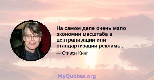 На самом деле очень мало экономии масштаба в централизации или стандартизации рекламы.