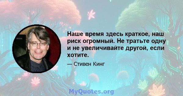 Наше время здесь краткое, наш риск огромный. Не тратьте одну и не увеличивайте другой, если хотите.