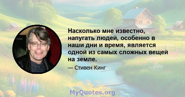 Насколько мне известно, напугать людей, особенно в наши дни и время, является одной из самых сложных вещей на земле.